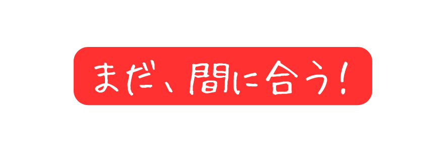 まだ 間に合う