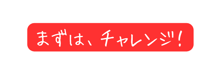 まずは チャレンジ